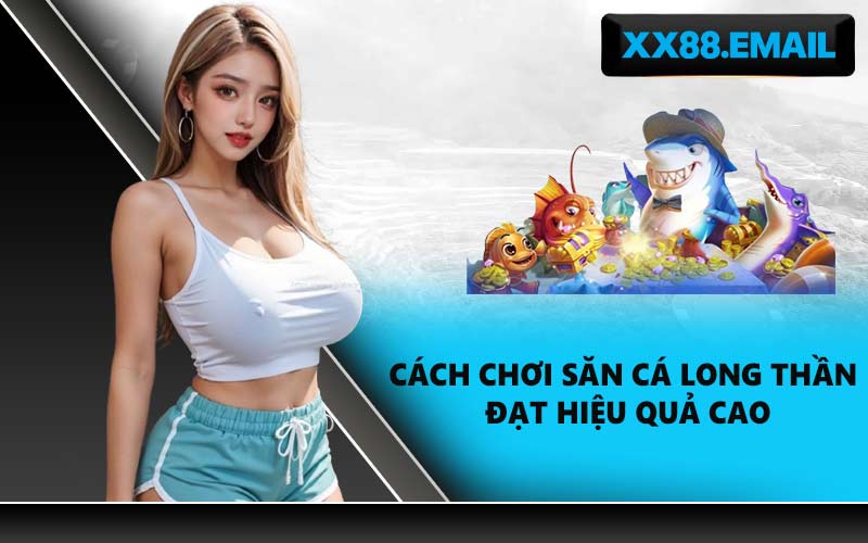 Cách chơi săn cá Long Thần đạt hiệu quả cao